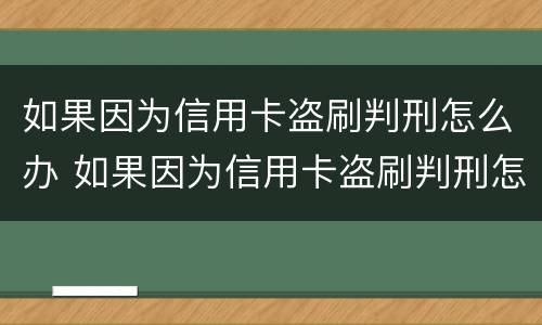 如果因为信用卡盗刷判刑怎么办 如果因为信用卡盗刷判刑怎么办呢