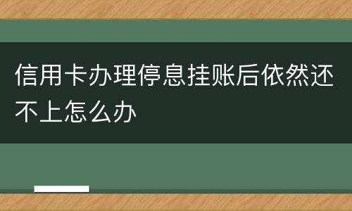 信用卡办理停息挂账后依然还不上怎么办