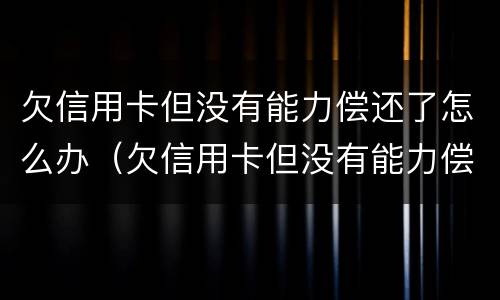 欠信用卡但没有能力偿还了怎么办（欠信用卡但没有能力偿还了怎么办呢）