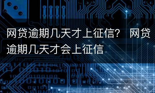 网贷逾期几天才上征信？ 网贷逾期几天才会上征信