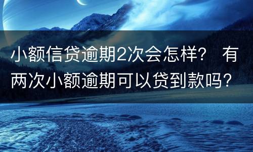 小额信贷逾期2次会怎样？ 有两次小额逾期可以贷到款吗?