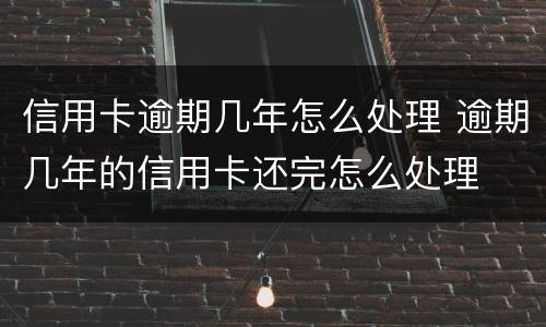 信用卡逾期几年怎么处理 逾期几年的信用卡还完怎么处理