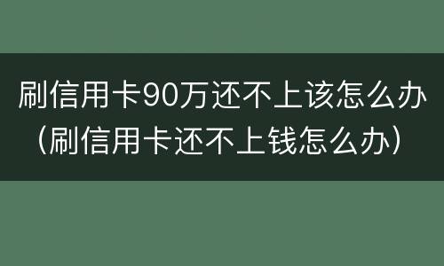 刷信用卡90万还不上该怎么办（刷信用卡还不上钱怎么办）