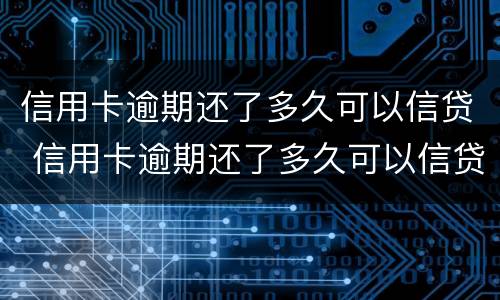 信用卡逾期还了多久可以信贷 信用卡逾期还了多久可以信贷买房