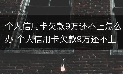 个人信用卡欠款9万还不上怎么办 个人信用卡欠款9万还不上怎么办呢