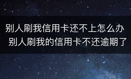 别人刷我信用卡还不上怎么办 别人刷我的信用卡不还逾期了我怎么办