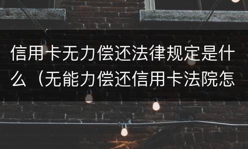 信用卡无力偿还法律规定是什么（无能力偿还信用卡法院怎么执行）