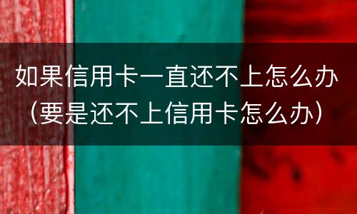 如果信用卡一直还不上怎么办（要是还不上信用卡怎么办）