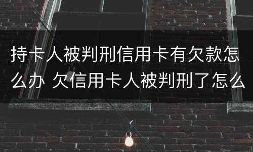持卡人被判刑信用卡有欠款怎么办 欠信用卡人被判刑了怎么办