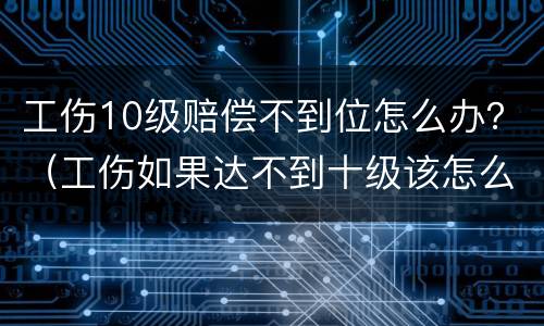 工伤10级赔偿不到位怎么办？（工伤如果达不到十级该怎么赔付?）