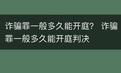 诈骗罪一般多久能开庭？ 诈骗罪一般多久能开庭判决
