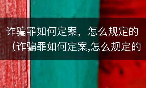 诈骗罪如何定案，怎么规定的（诈骗罪如何定案,怎么规定的量刑）
