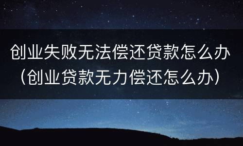 创业失败无法偿还贷款怎么办（创业贷款无力偿还怎么办）