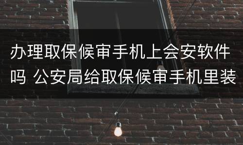 办理取保候审手机上会安软件吗 公安局给取保候审手机里装的什么