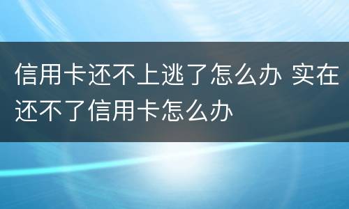 信用卡还不上逃了怎么办 实在还不了信用卡怎么办
