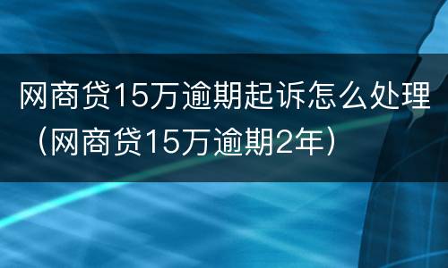 网商贷15万逾期起诉怎么处理（网商贷15万逾期2年）