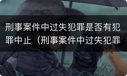 刑事案件中过失犯罪是否有犯罪中止（刑事案件中过失犯罪是否有犯罪中止的）