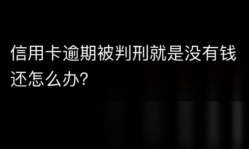 信用卡逾期被判刑就是没有钱还怎么办？