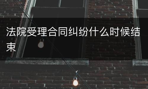 法院受理合同纠纷什么时候结束