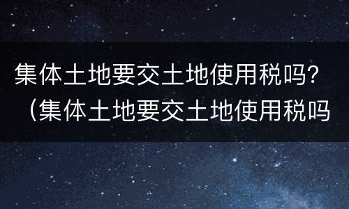集体土地要交土地使用税吗？（集体土地要交土地使用税吗）
