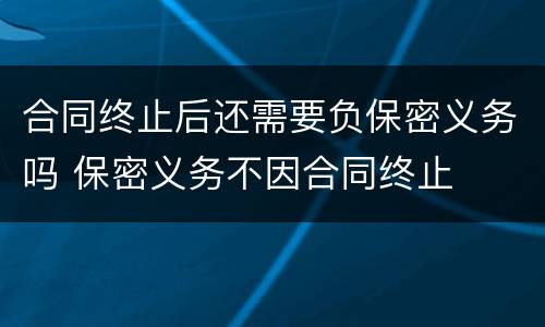 合同终止后还需要负保密义务吗 保密义务不因合同终止