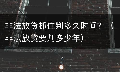 非法放贷抓住判多久时间？（非法放贷要判多少年）