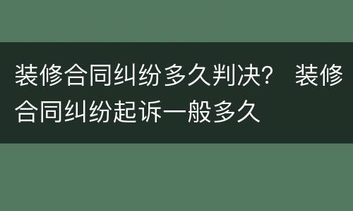 装修合同纠纷多久判决？ 装修合同纠纷起诉一般多久