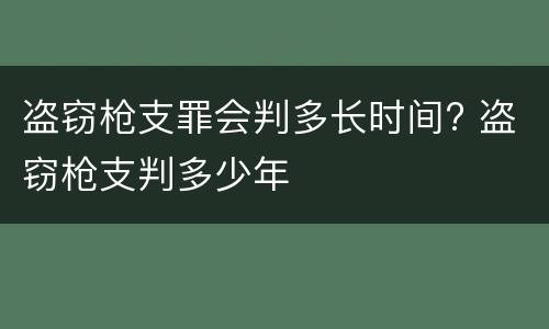 盗窃枪支罪会判多长时间? 盗窃枪支判多少年