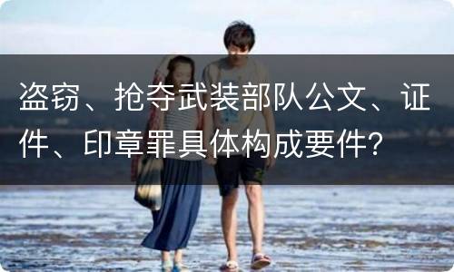 盗窃、抢夺武装部队公文、证件、印章罪具体构成要件？