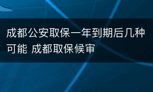 成都公安取保一年到期后几种可能 成都取保候审