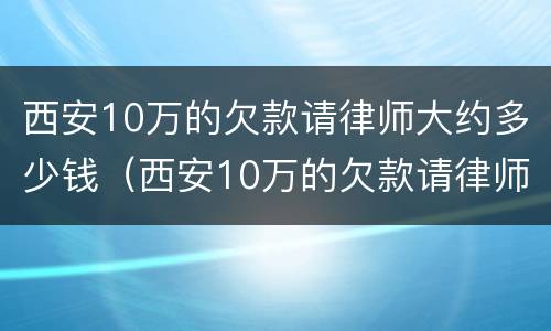 西安10万的欠款请律师大约多少钱（西安10万的欠款请律师大约多少钱啊）