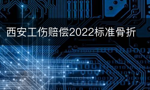 西安工伤赔偿2022标准骨折