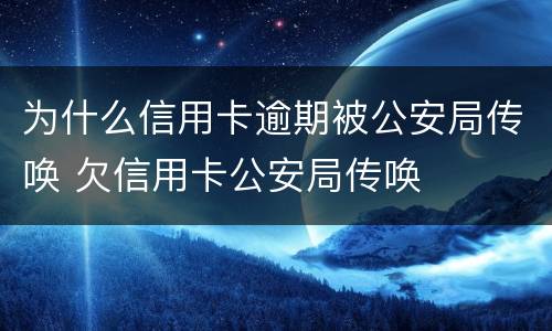 为什么信用卡逾期被公安局传唤 欠信用卡公安局传唤