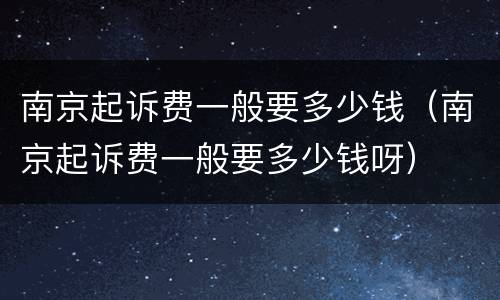 南京起诉费一般要多少钱（南京起诉费一般要多少钱呀）