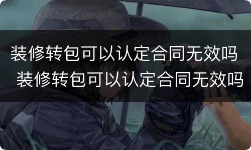 装修转包可以认定合同无效吗 装修转包可以认定合同无效吗