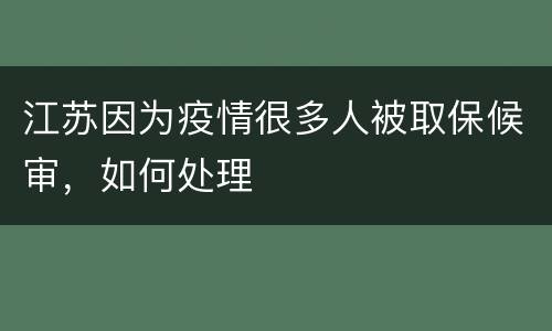 江苏因为疫情很多人被取保候审，如何处理