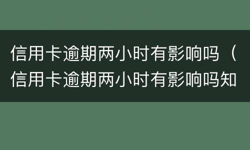 信用卡逾期两小时有影响吗（信用卡逾期两小时有影响吗知乎）