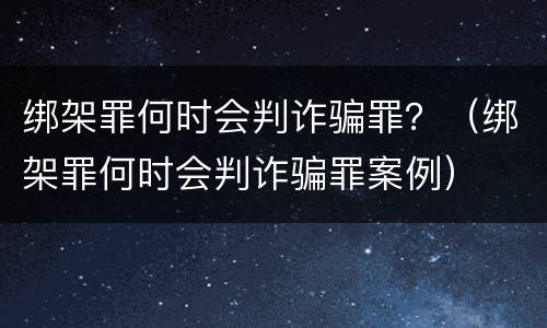 绑架罪何时会判诈骗罪？（绑架罪何时会判诈骗罪案例）