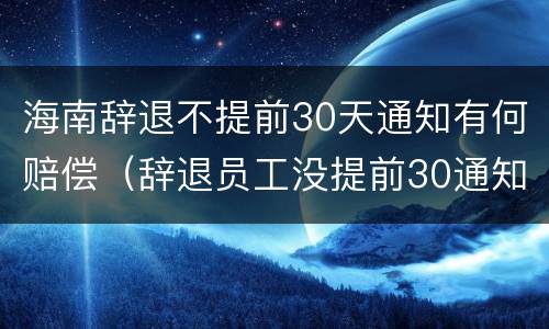海南辞退不提前30天通知有何赔偿（辞退员工没提前30通知怎么补偿）