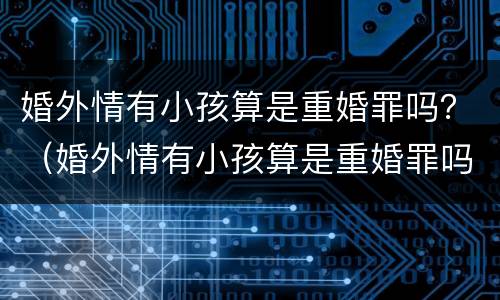 婚外情有小孩算是重婚罪吗？（婚外情有小孩算是重婚罪吗知乎）