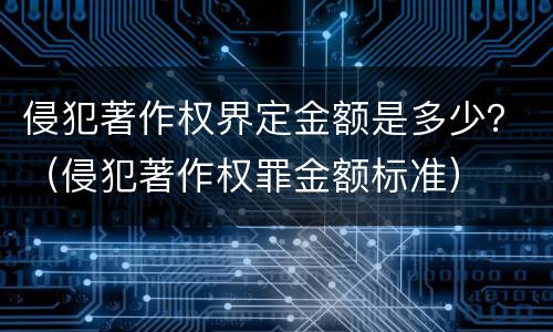 侵犯著作权界定金额是多少？（侵犯著作权罪金额标准）