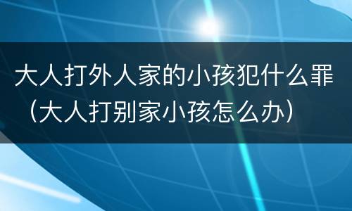 大人打外人家的小孩犯什么罪（大人打别家小孩怎么办）