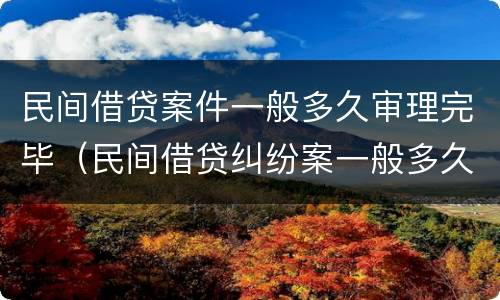 民间借贷案件一般多久审理完毕（民间借贷纠纷案一般多久出结果）