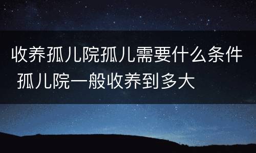 收养孤儿院孤儿需要什么条件 孤儿院一般收养到多大