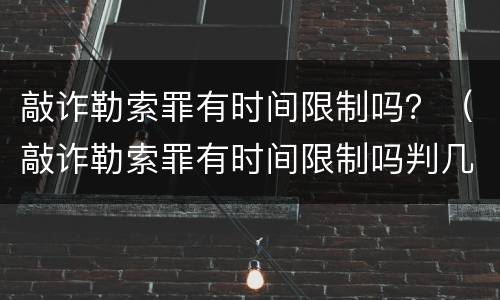 敲诈勒索罪有时间限制吗？（敲诈勒索罪有时间限制吗判几年）