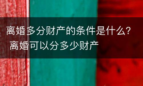 离婚多分财产的条件是什么？ 离婚可以分多少财产