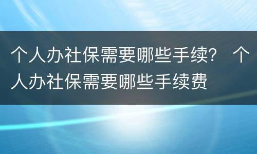 个人办社保需要哪些手续？ 个人办社保需要哪些手续费