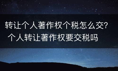 转让个人著作权个税怎么交？ 个人转让著作权要交税吗