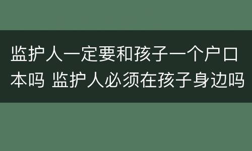 监护人一定要和孩子一个户口本吗 监护人必须在孩子身边吗
