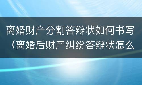 离婚财产分割答辩状如何书写（离婚后财产纠纷答辩状怎么写）